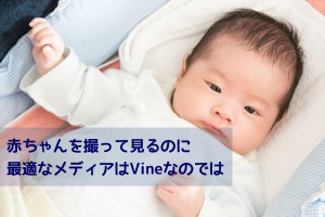赤ちゃんを撮って見るのに最適なメディアはVineなのでは
